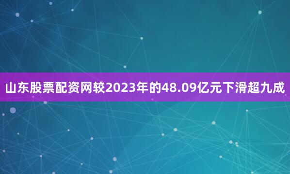 山东股票配资网较2023年的48.09亿元下滑超九成