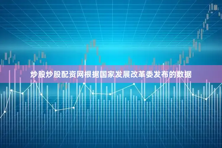 炒股炒股配资网　　根据国家发展改革委发布的数据