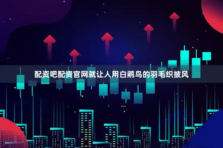 配资吧配资官网就让人用白鹇鸟的羽毛织披风