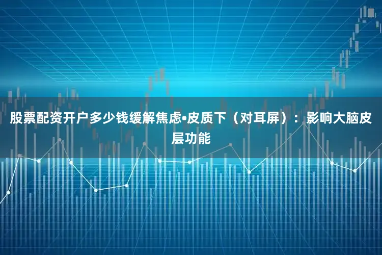 股票配资开户多少钱缓解焦虑•皮质下（对耳屏）：影响大脑皮层功能
