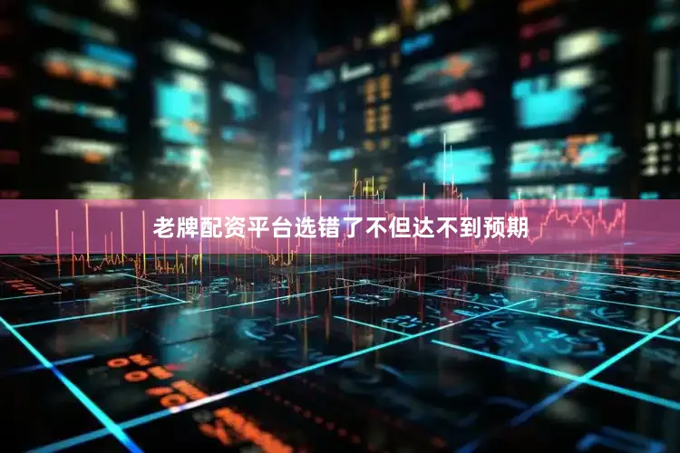 老牌配资平台选错了不但达不到预期
