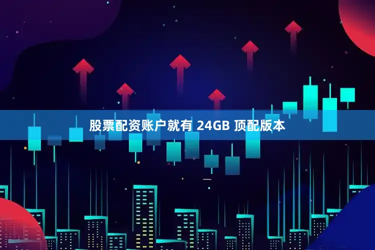 股票配资账户就有 24GB 顶配版本