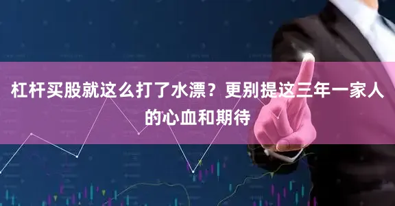 杠杆买股就这么打了水漂？更别提这三年一家人的心血和期待