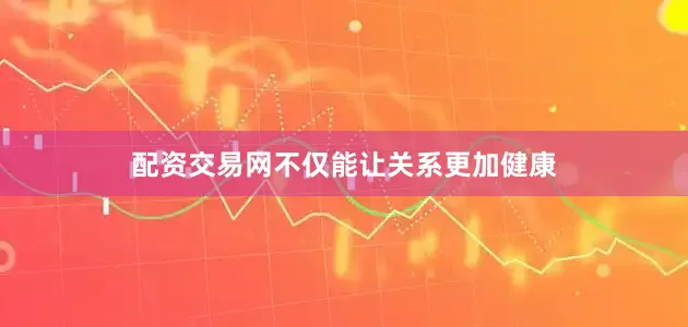 配资交易网不仅能让关系更加健康