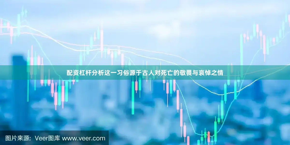 配资杠杆分析这一习俗源于古人对死亡的敬畏与哀悼之情