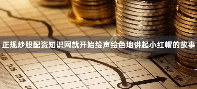 正规炒股配资知识网就开始绘声绘色地讲起小红帽的故事