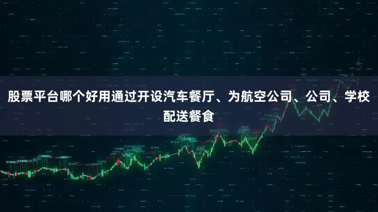 股票平台哪个好用通过开设汽车餐厅、为航空公司、公司、学校配送餐食