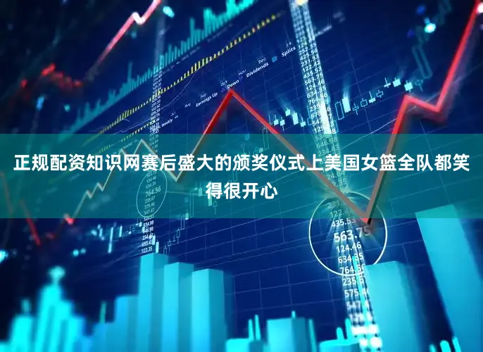正规配资知识网赛后盛大的颁奖仪式上美国女篮全队都笑得很开心