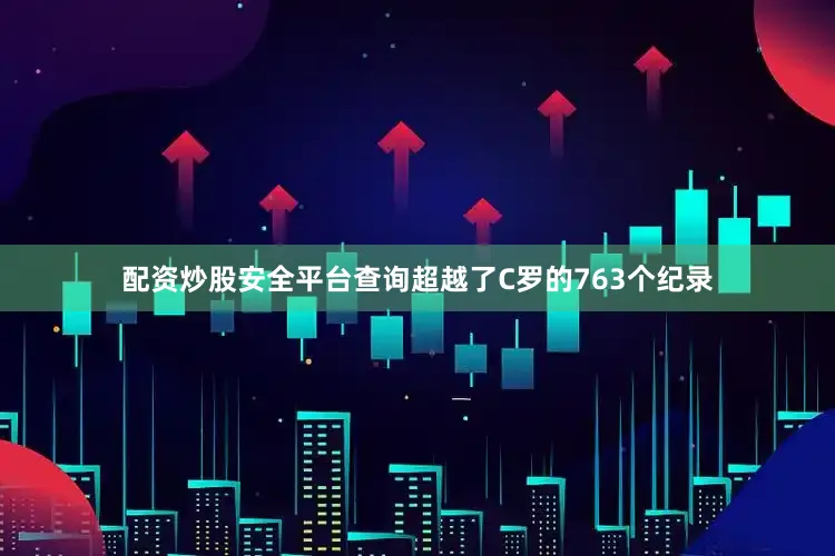 配资炒股安全平台查询超越了C罗的763个纪录
