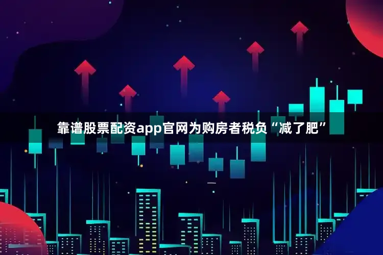 靠谱股票配资app官网为购房者税负“减了肥”