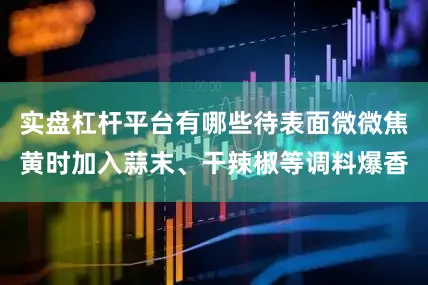 实盘杠杆平台有哪些待表面微微焦黄时加入蒜末、干辣椒等调料爆香