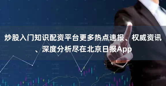 炒股入门知识配资平台更多热点速报、权威资讯、深度分析尽在北京日报App