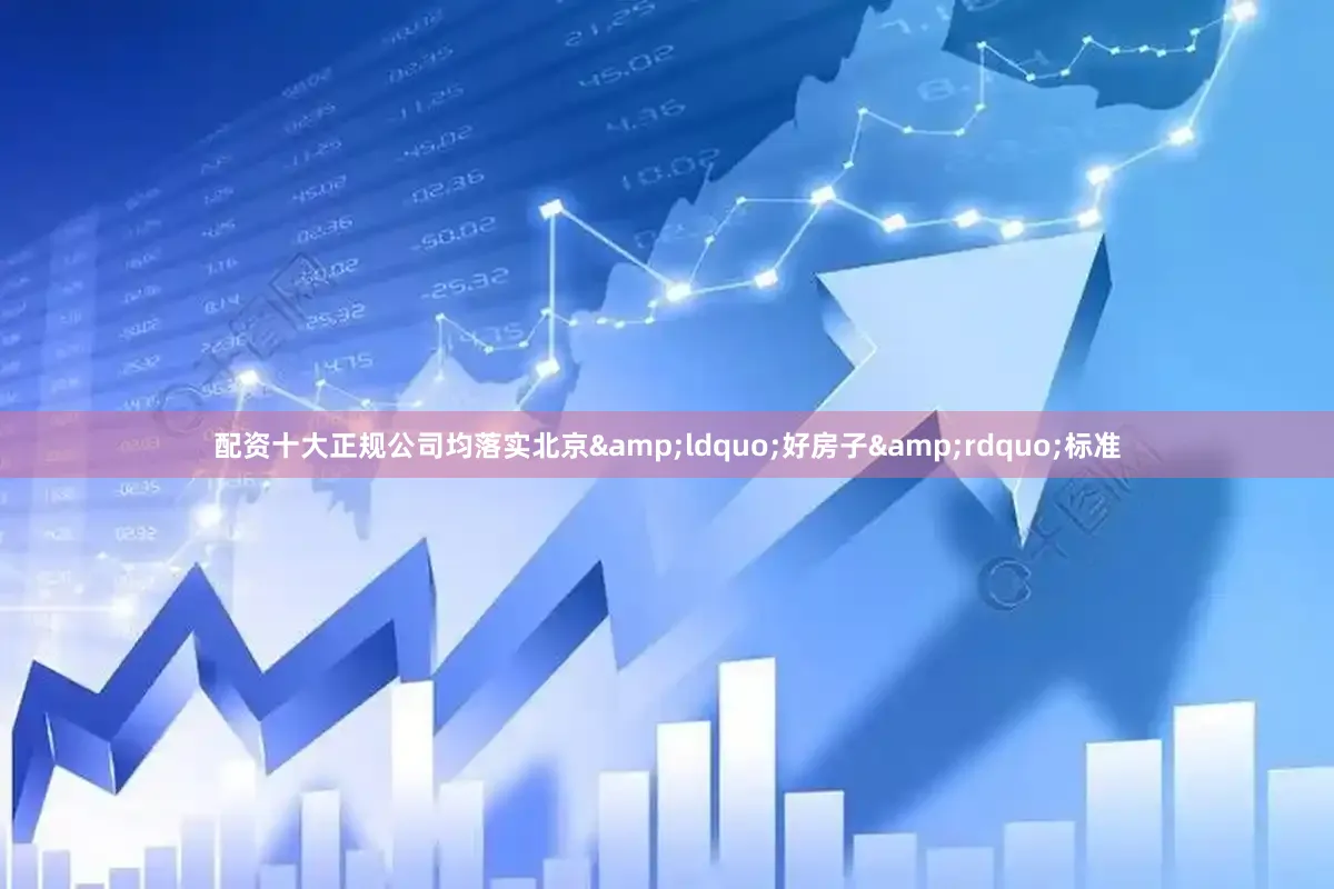 配资十大正规公司均落实北京&ldquo;好房子&rdquo;标准